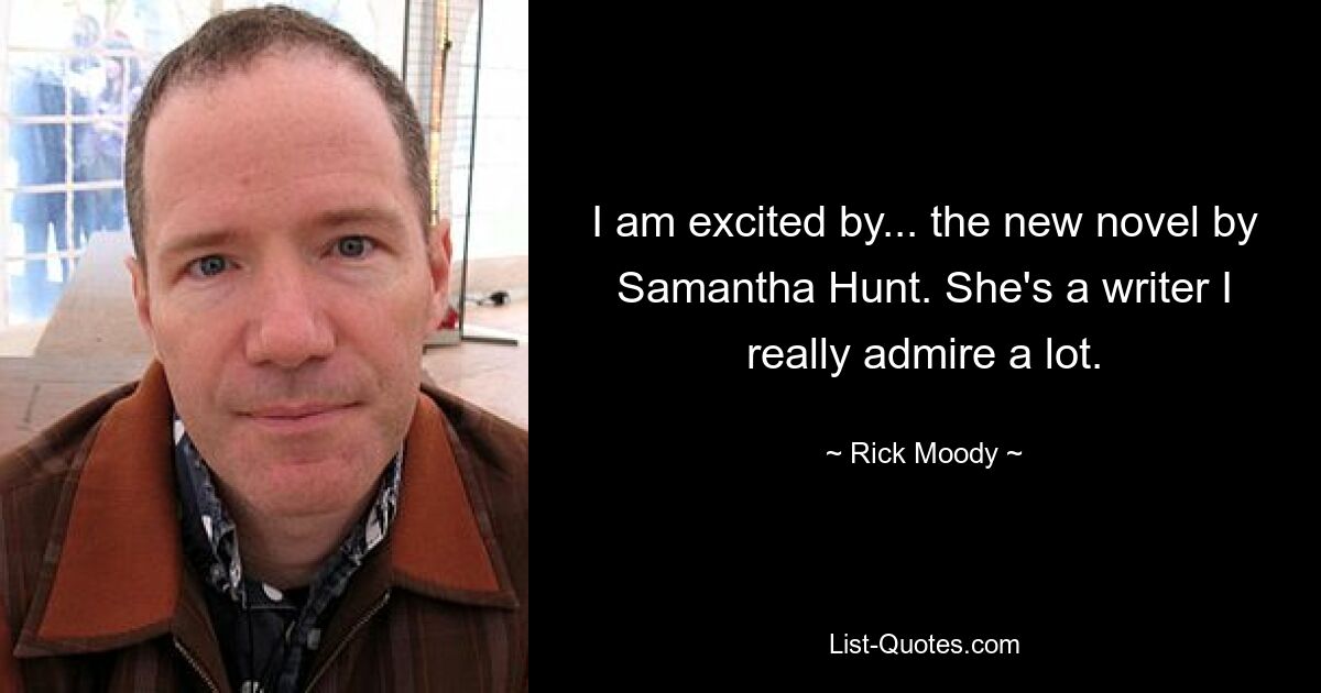 I am excited by... the new novel by Samantha Hunt. She's a writer I really admire a lot. — © Rick Moody