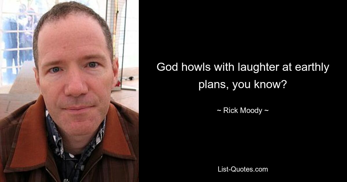 God howls with laughter at earthly plans, you know? — © Rick Moody