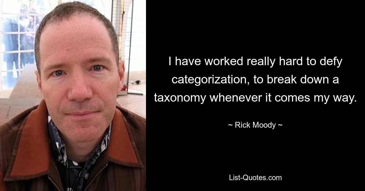 I have worked really hard to defy categorization, to break down a taxonomy whenever it comes my way. — © Rick Moody