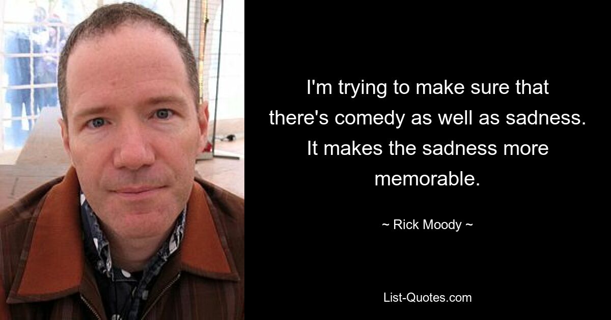 I'm trying to make sure that there's comedy as well as sadness. It makes the sadness more memorable. — © Rick Moody