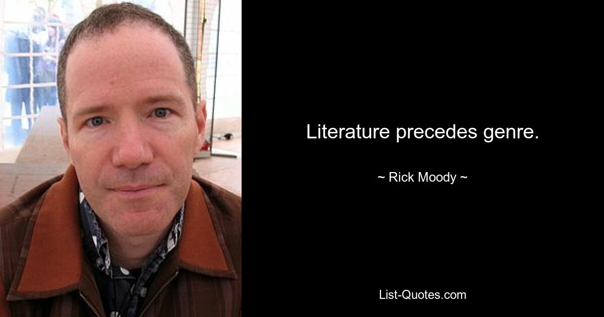 Literature precedes genre. — © Rick Moody