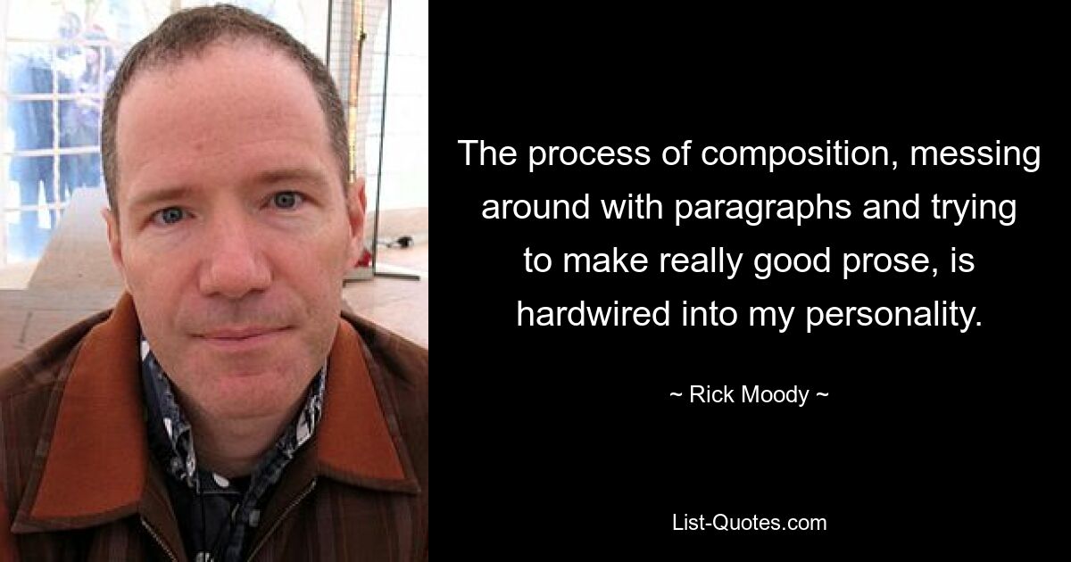 The process of composition, messing around with paragraphs and trying to make really good prose, is hardwired into my personality. — © Rick Moody