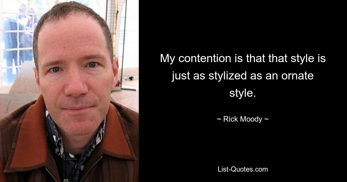 My contention is that that style is just as stylized as an ornate style. — © Rick Moody