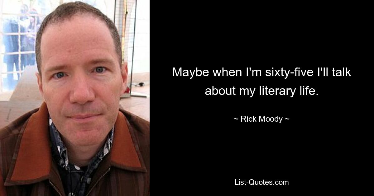 Maybe when I'm sixty-five I'll talk about my literary life. — © Rick Moody