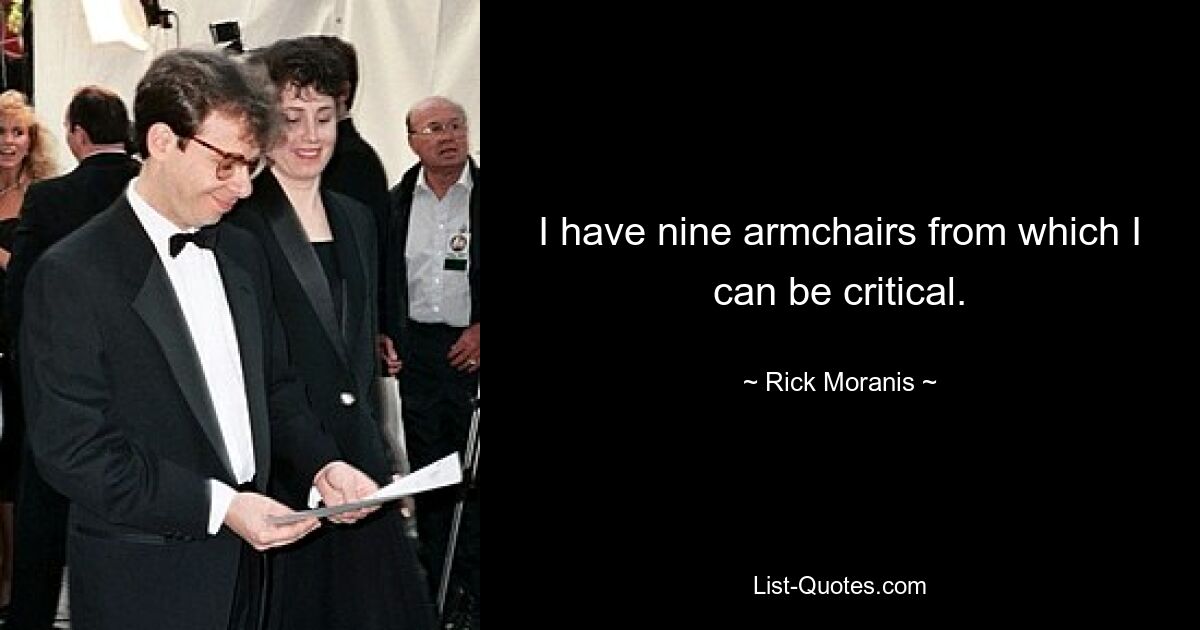 I have nine armchairs from which I can be critical. — © Rick Moranis