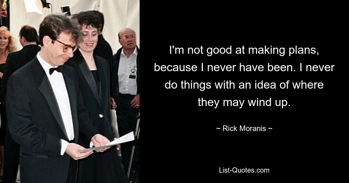 I'm not good at making plans, because I never have been. I never do things with an idea of where they may wind up. — © Rick Moranis