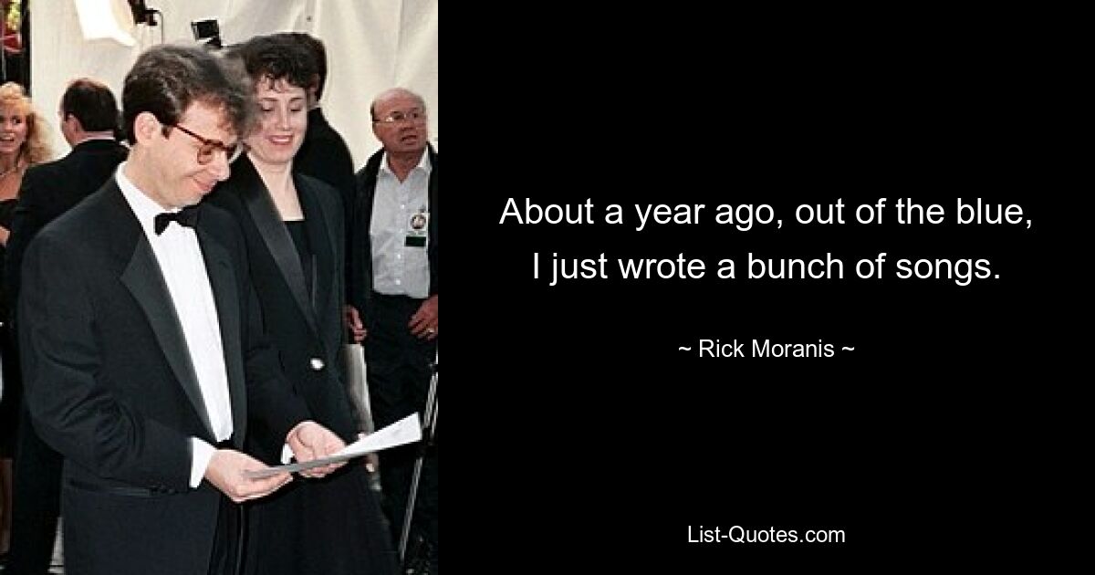 About a year ago, out of the blue, I just wrote a bunch of songs. — © Rick Moranis