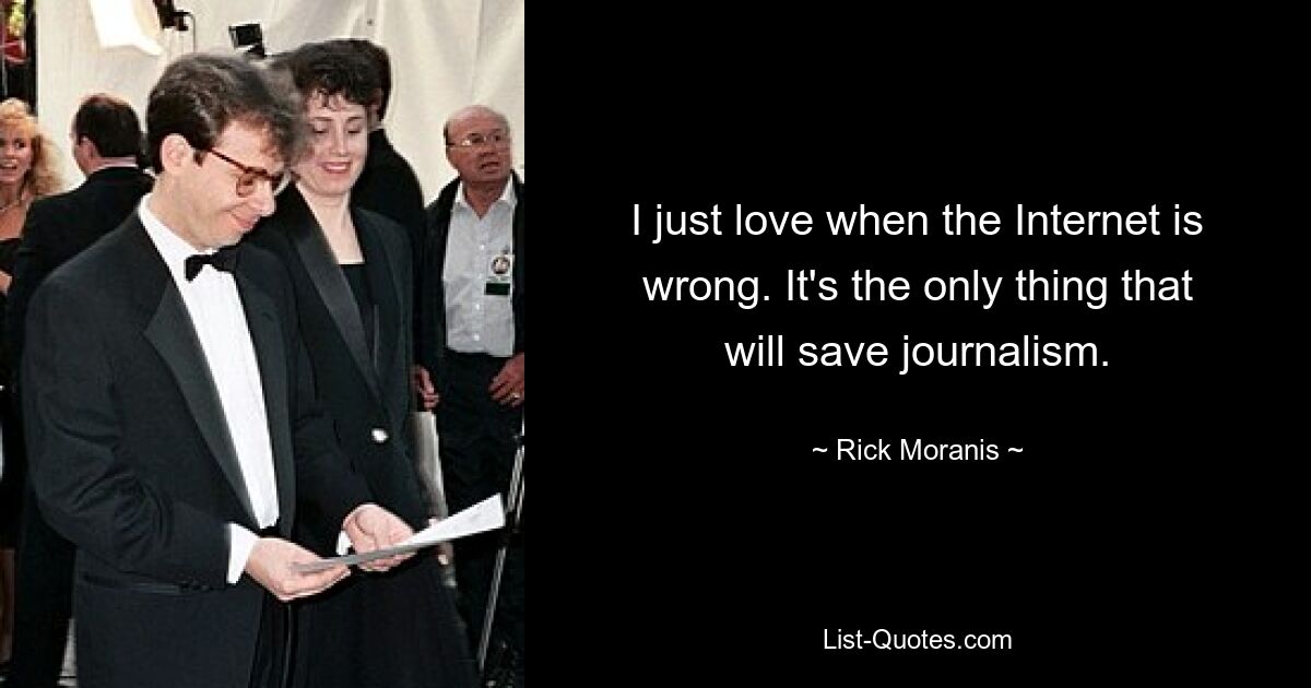 I just love when the Internet is wrong. It's the only thing that will save journalism. — © Rick Moranis