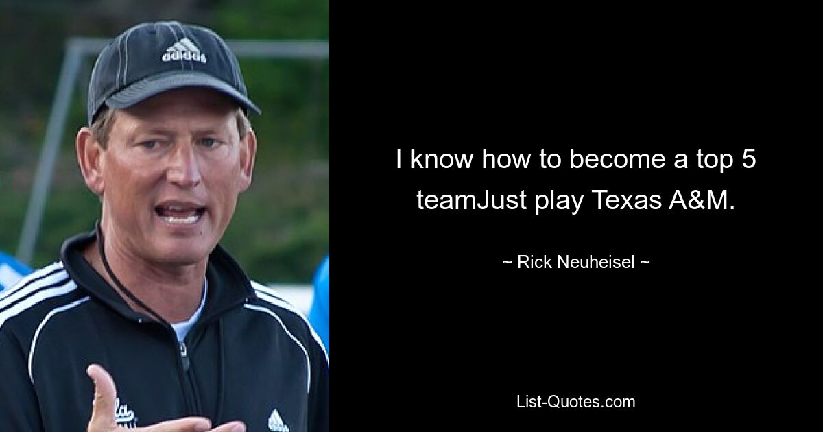 I know how to become a top 5 teamJust play Texas A&M. — © Rick Neuheisel