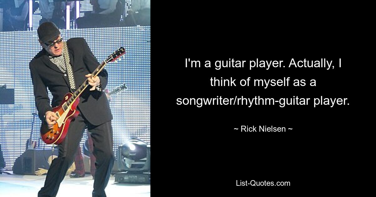 I'm a guitar player. Actually, I think of myself as a songwriter/rhythm-guitar player. — © Rick Nielsen