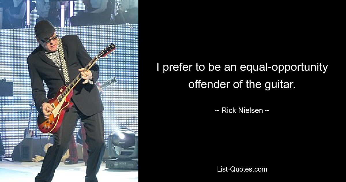 I prefer to be an equal-opportunity offender of the guitar. — © Rick Nielsen