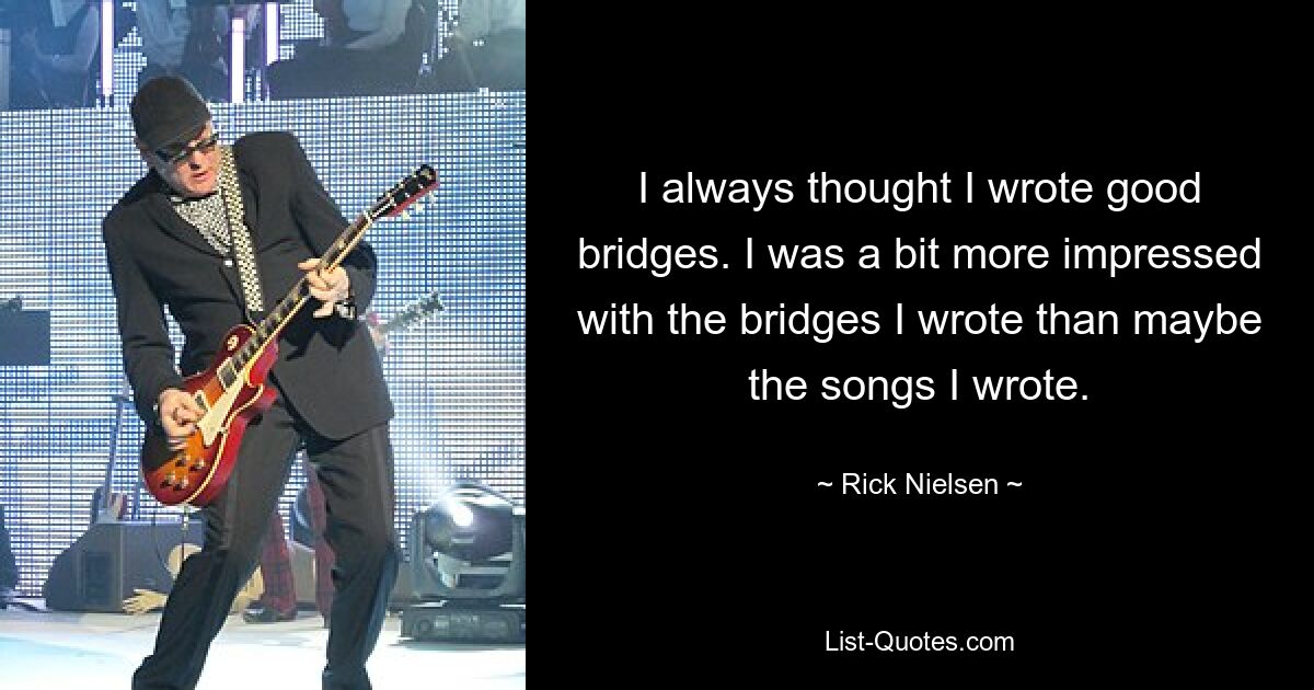 I always thought I wrote good bridges. I was a bit more impressed with the bridges I wrote than maybe the songs I wrote. — © Rick Nielsen