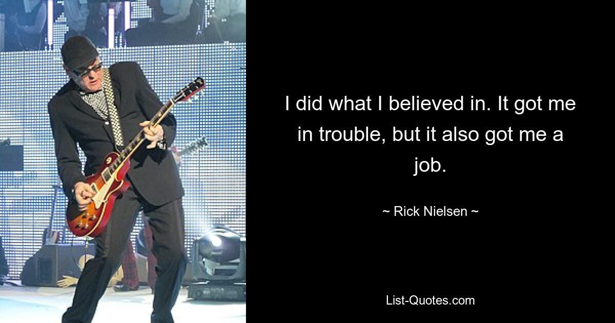 I did what I believed in. It got me in trouble, but it also got me a job. — © Rick Nielsen