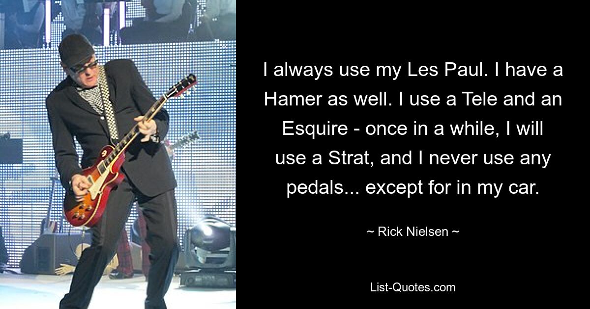 I always use my Les Paul. I have a Hamer as well. I use a Tele and an Esquire - once in a while, I will use a Strat, and I never use any pedals... except for in my car. — © Rick Nielsen