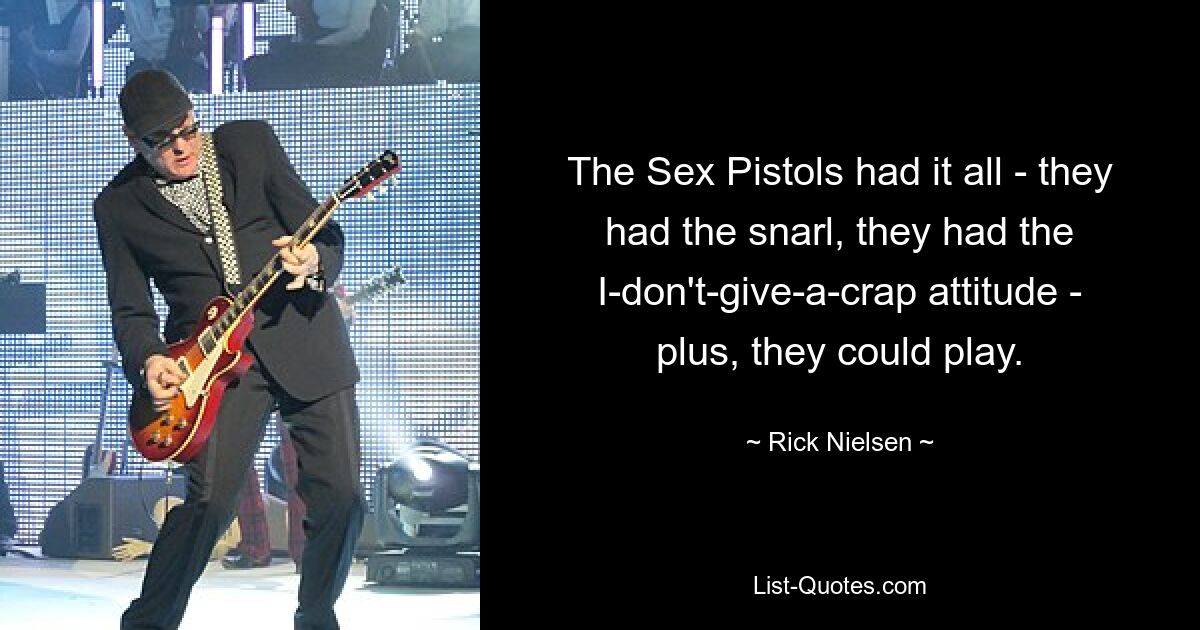 The Sex Pistols had it all - they had the snarl, they had the I-don't-give-a-crap attitude - plus, they could play. — © Rick Nielsen