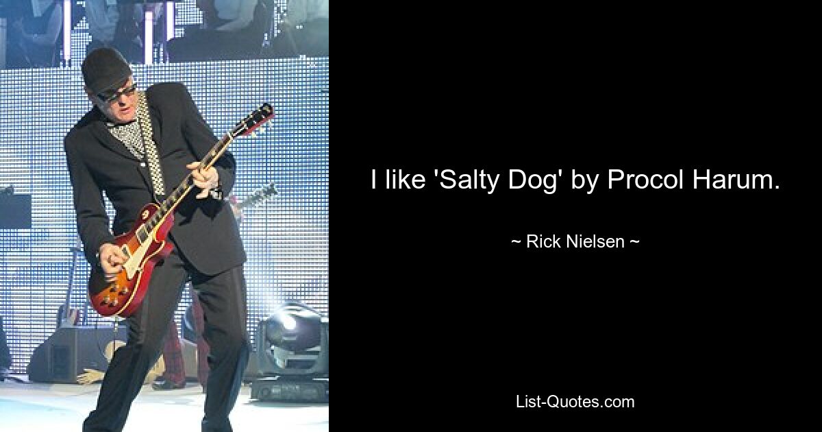 I like 'Salty Dog' by Procol Harum. — © Rick Nielsen