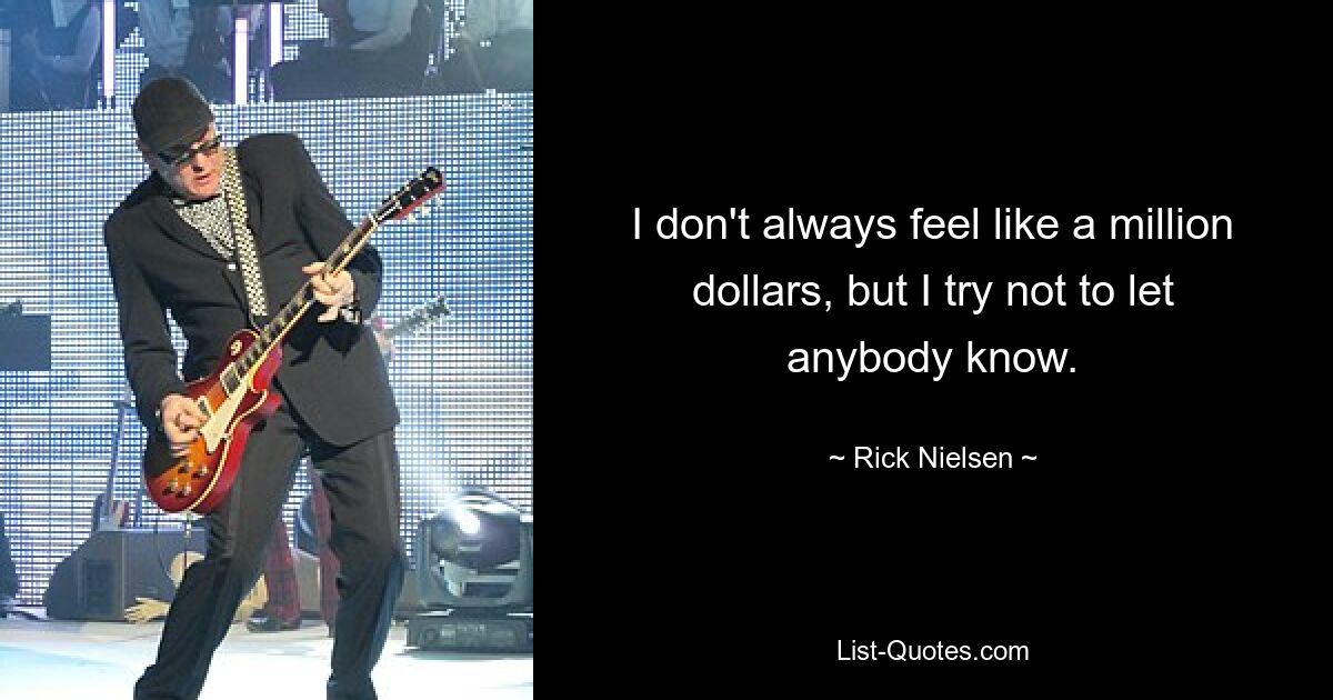 I don't always feel like a million dollars, but I try not to let anybody know. — © Rick Nielsen