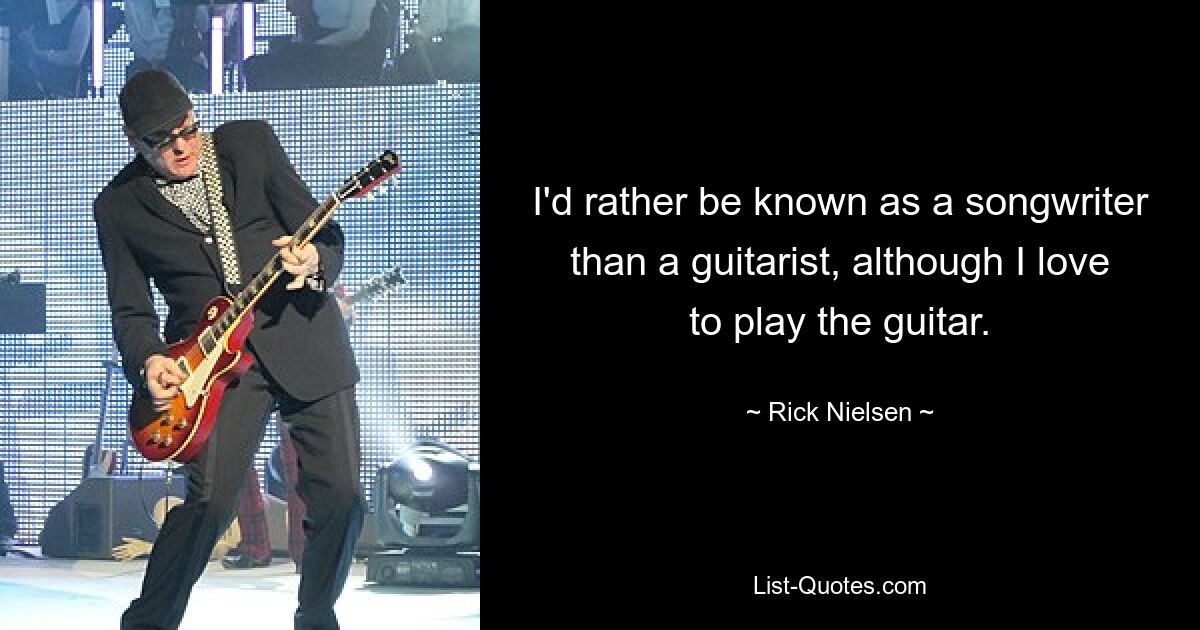 I'd rather be known as a songwriter than a guitarist, although I love to play the guitar. — © Rick Nielsen