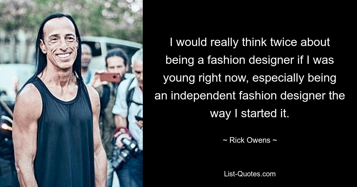 I would really think twice about being a fashion designer if I was young right now, especially being an independent fashion designer the way I started it. — © Rick Owens