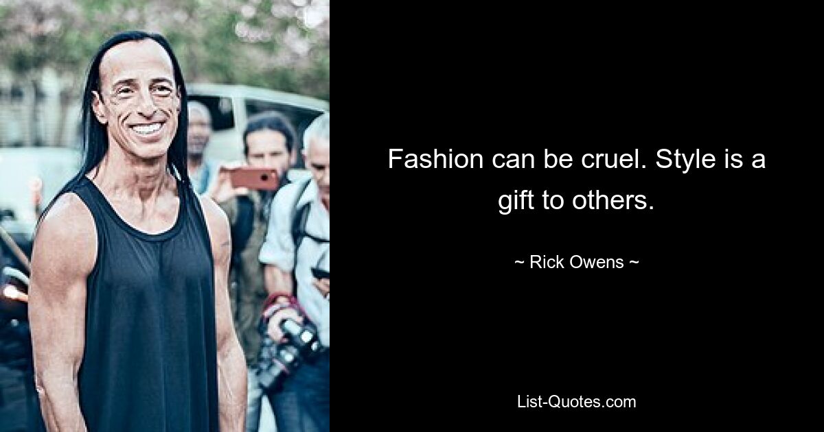 Fashion can be cruel. Style is a gift to others. — © Rick Owens