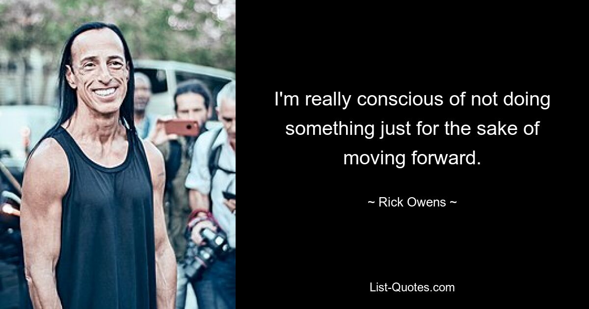 I'm really conscious of not doing something just for the sake of moving forward. — © Rick Owens