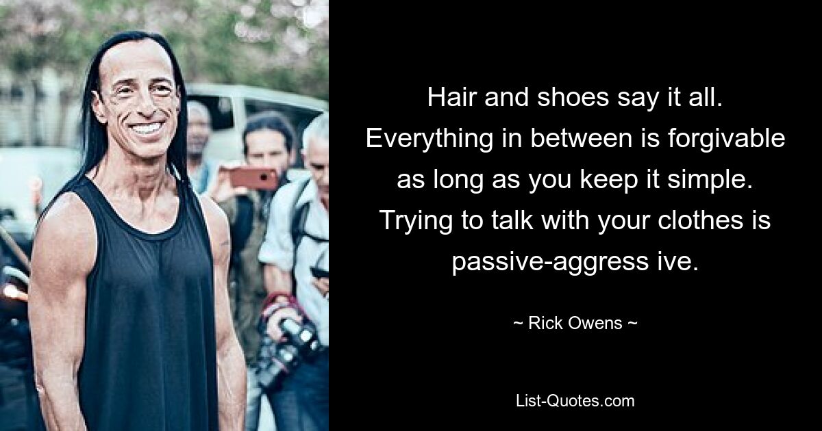 Hair and shoes say it all. Everything in between is forgivable as long as you keep it simple. Trying to talk with your clothes is passive-aggress ive. — © Rick Owens