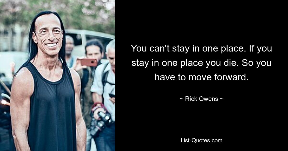 You can't stay in one place. If you stay in one place you die. So you have to move forward. — © Rick Owens