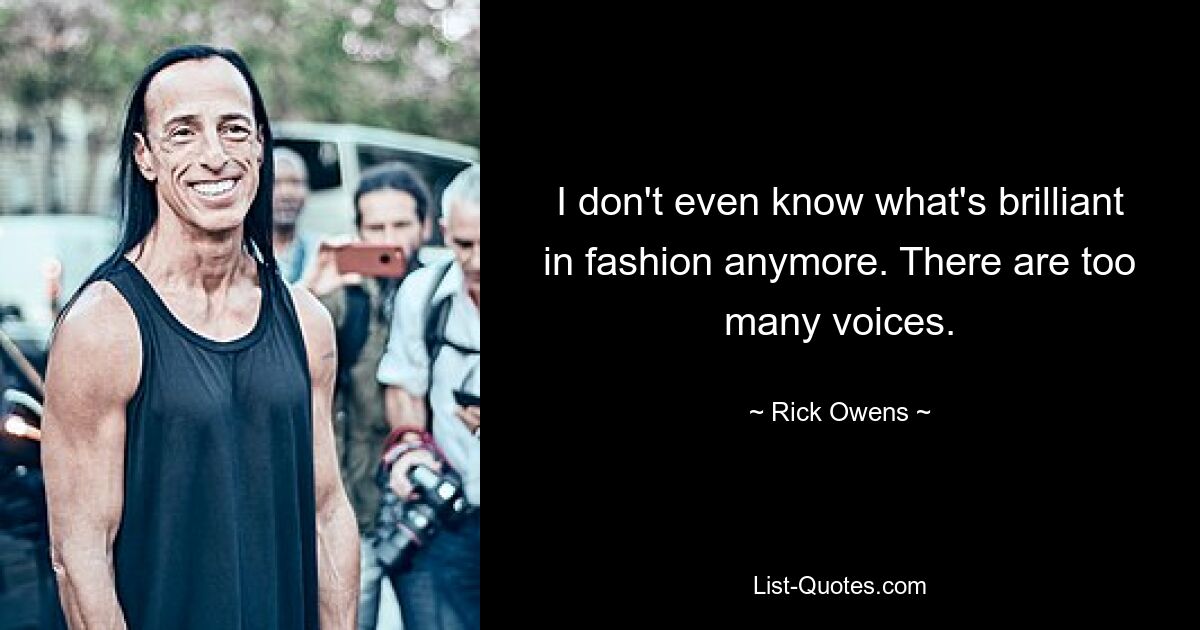 I don't even know what's brilliant in fashion anymore. There are too many voices. — © Rick Owens