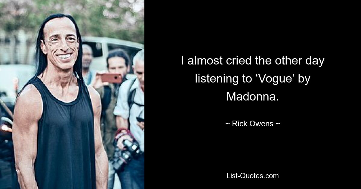 I almost cried the other day listening to ‘Vogue’ by Madonna. — © Rick Owens