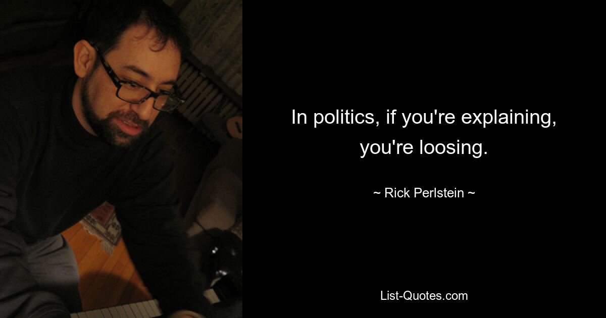 In politics, if you're explaining, you're loosing. — © Rick Perlstein