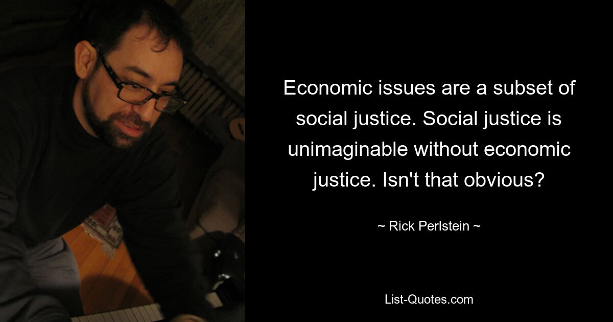 Economic issues are a subset of social justice. Social justice is unimaginable without economic justice. Isn't that obvious? — © Rick Perlstein