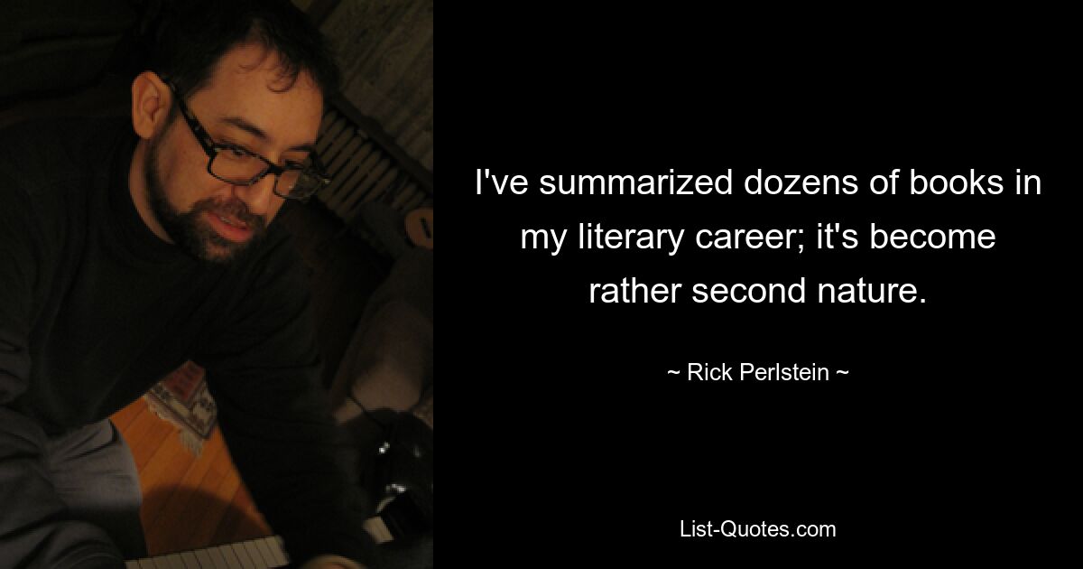 I've summarized dozens of books in my literary career; it's become rather second nature. — © Rick Perlstein