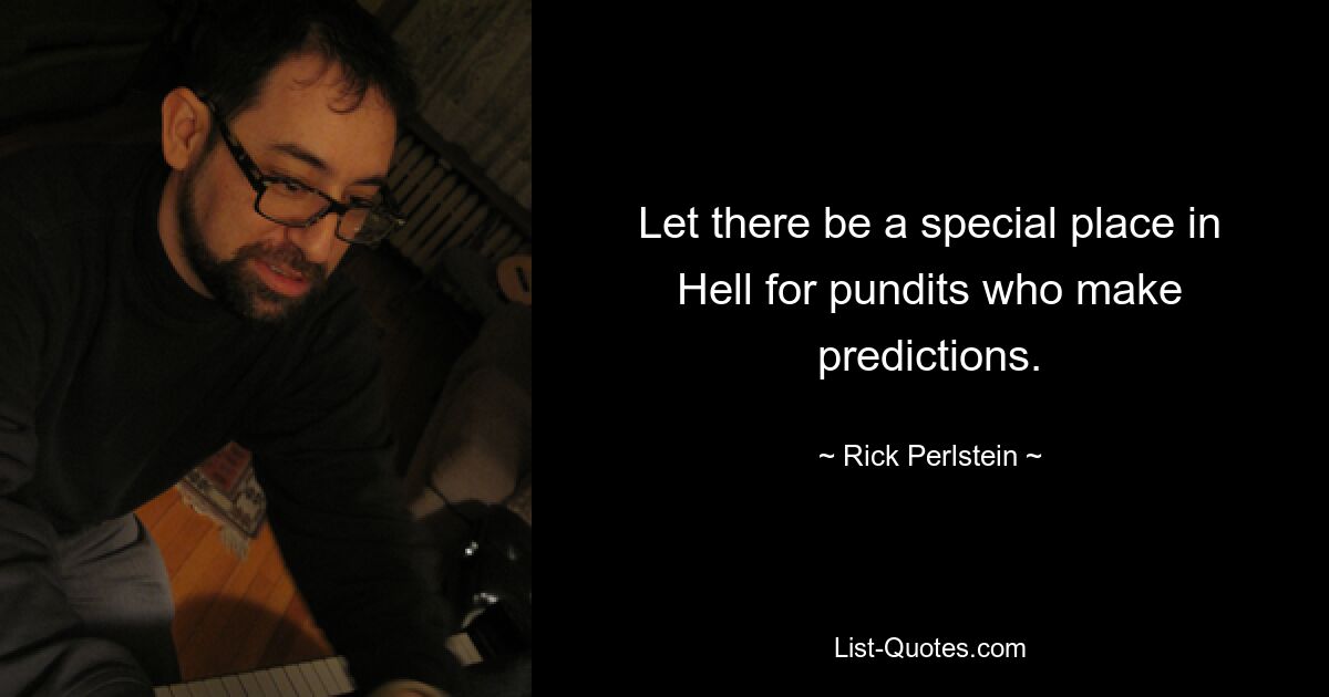 Let there be a special place in Hell for pundits who make predictions. — © Rick Perlstein