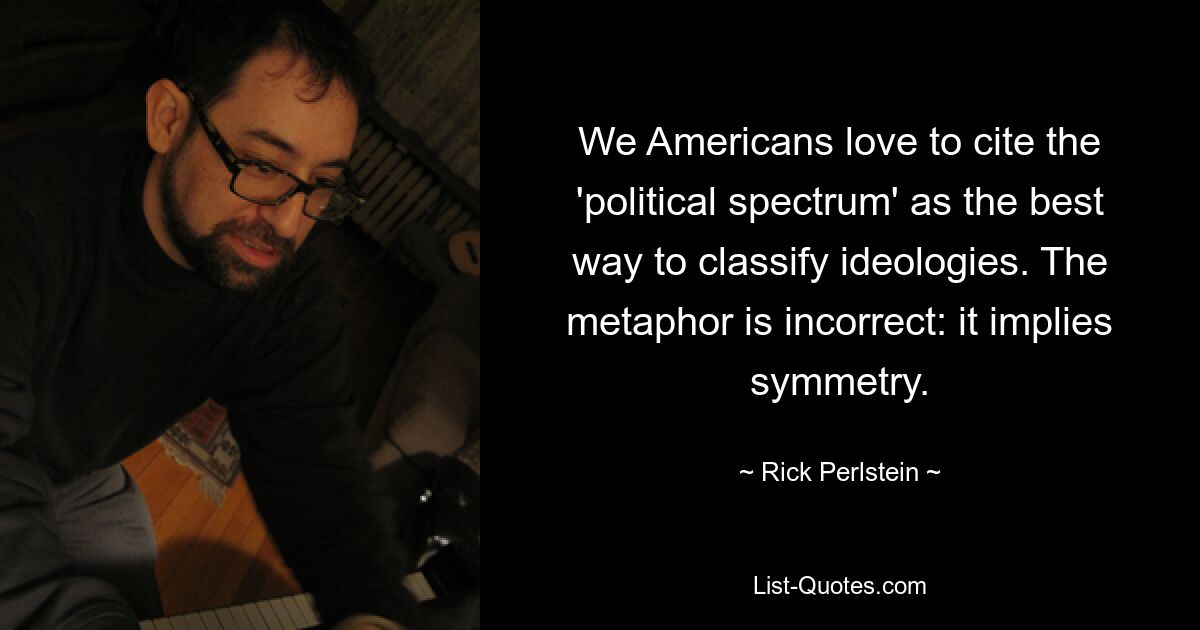 Wir Amerikaner zitieren gerne das „politische Spektrum“ als beste Möglichkeit, Ideologien zu klassifizieren. Die Metapher ist falsch: Sie impliziert Symmetrie. — © Rick Perlstein 