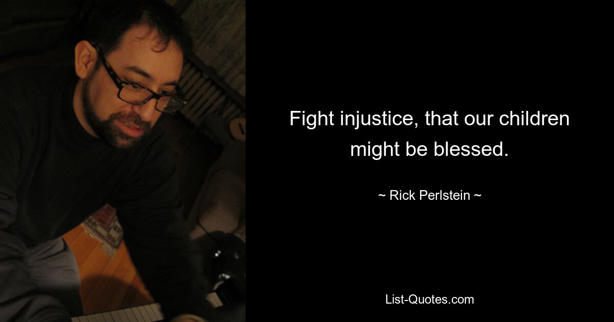 Fight injustice, that our children might be blessed. — © Rick Perlstein