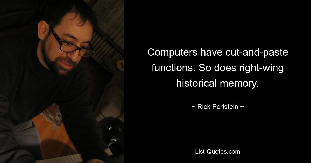 Computers have cut-and-paste functions. So does right-wing historical memory. — © Rick Perlstein