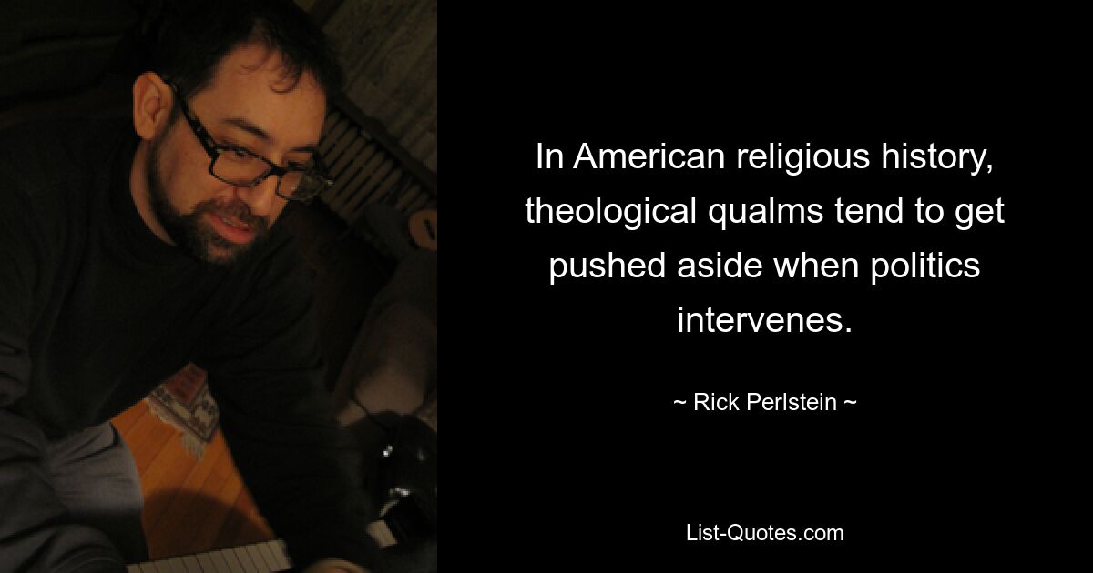 In American religious history, theological qualms tend to get pushed aside when politics intervenes. — © Rick Perlstein