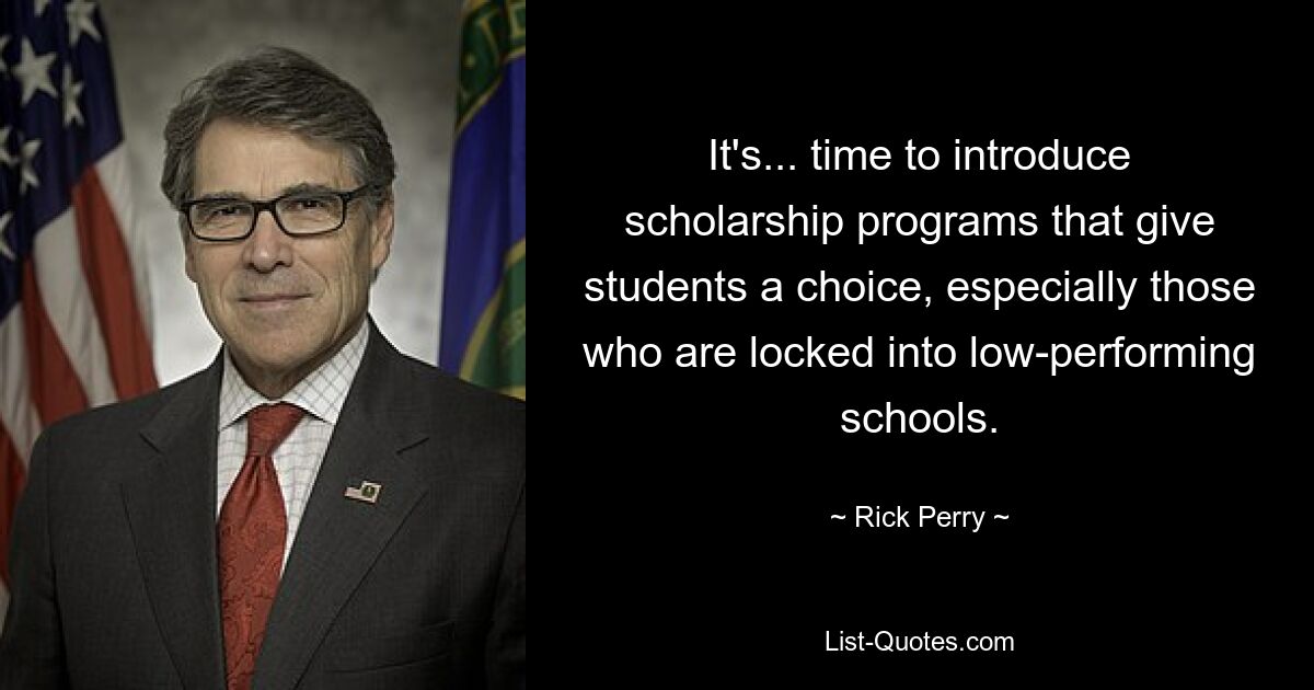 It's... time to introduce scholarship programs that give students a choice, especially those who are locked into low-performing schools. — © Rick Perry