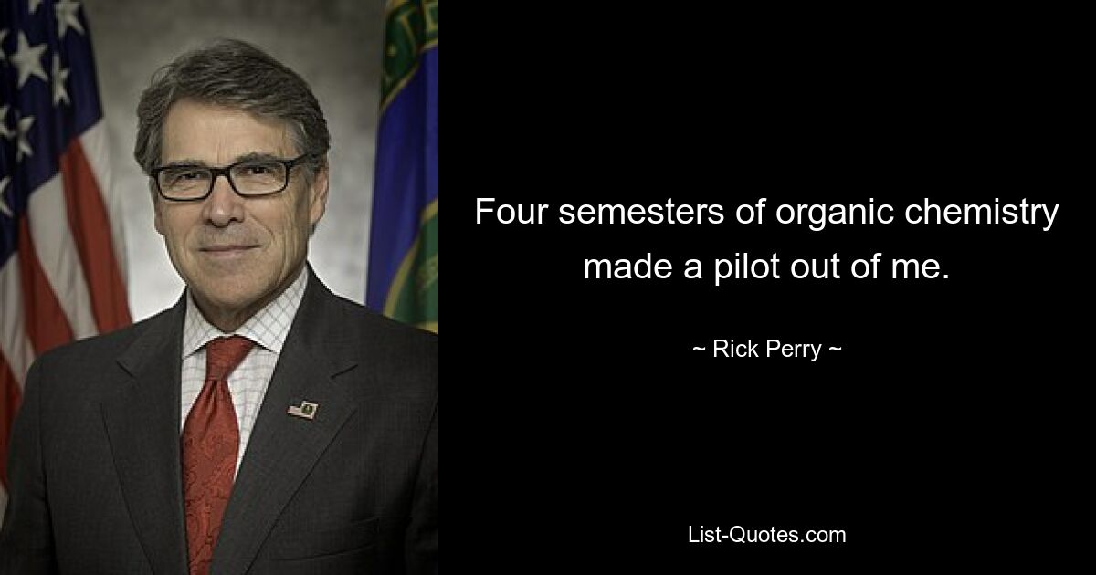 Four semesters of organic chemistry made a pilot out of me. — © Rick Perry