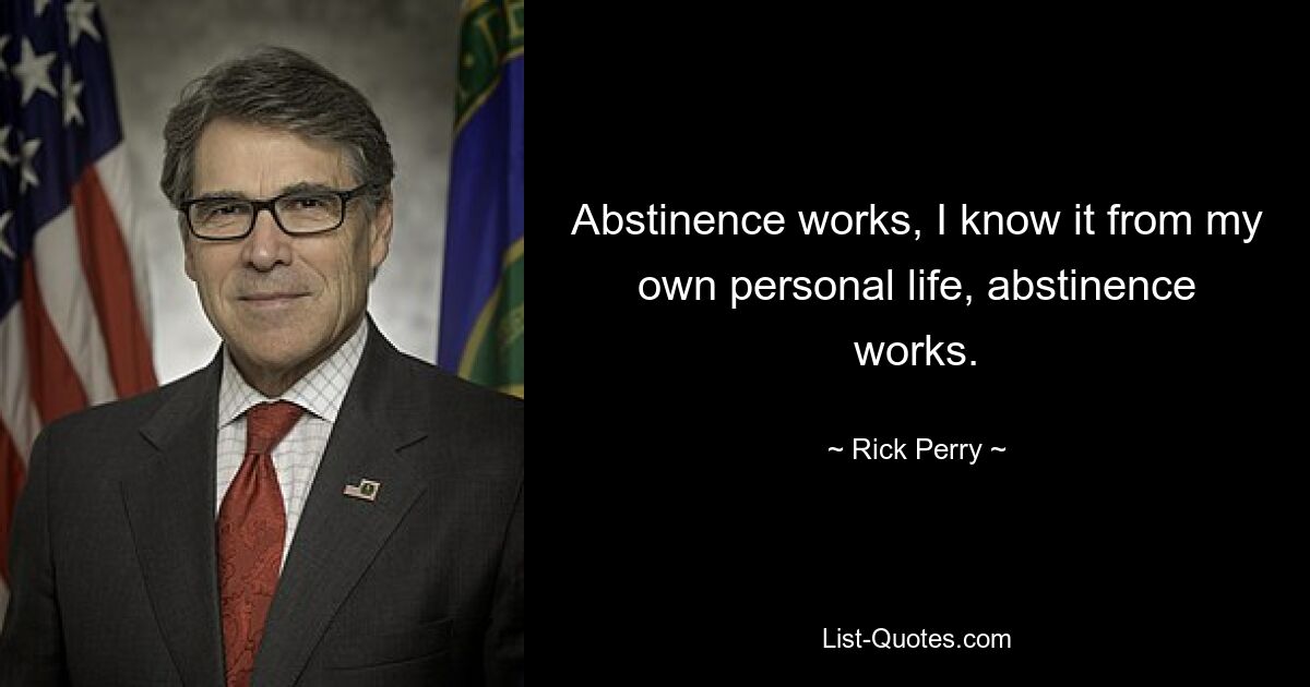 Abstinence works, I know it from my own personal life, abstinence works. — © Rick Perry