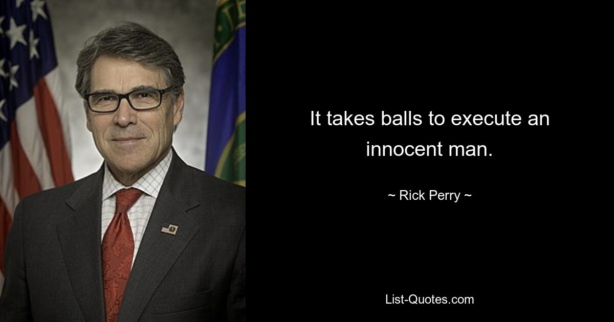 It takes balls to execute an innocent man. — © Rick Perry