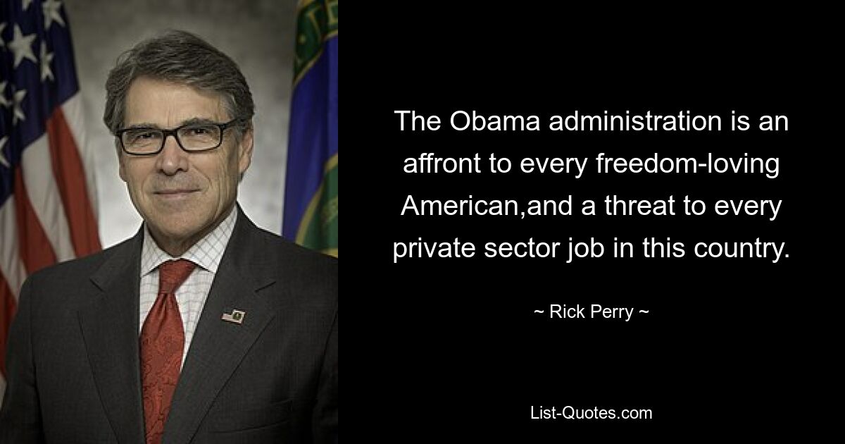 The Obama administration is an affront to every freedom-loving American,and a threat to every private sector job in this country. — © Rick Perry