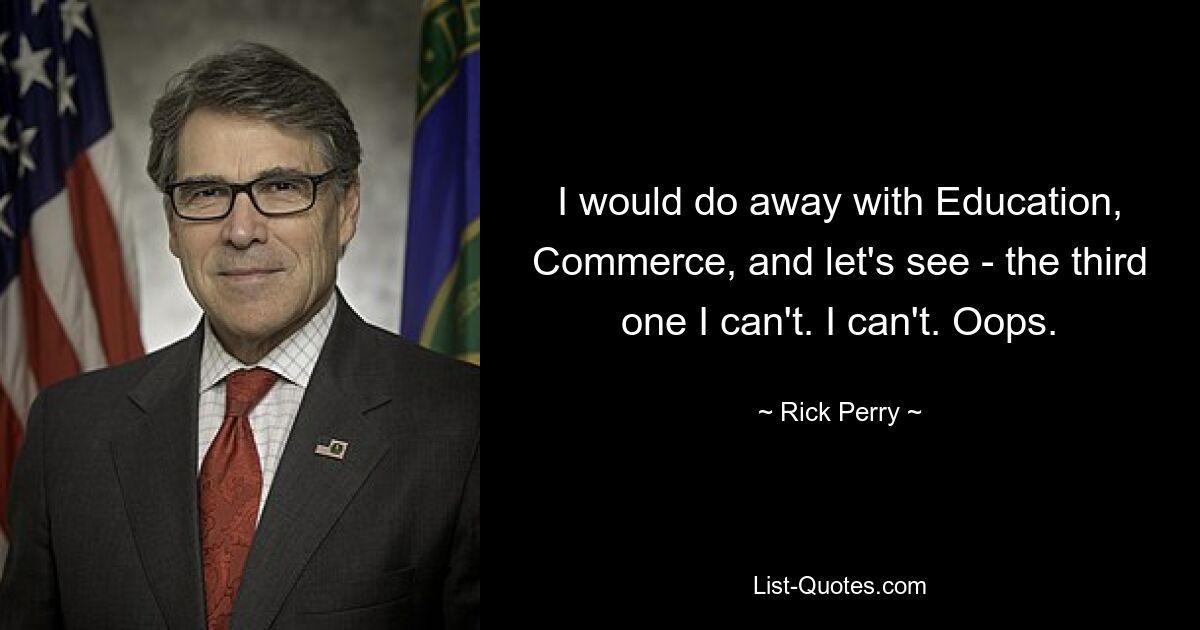 I would do away with Education, Commerce, and let's see - the third one I can't. I can't. Oops. — © Rick Perry