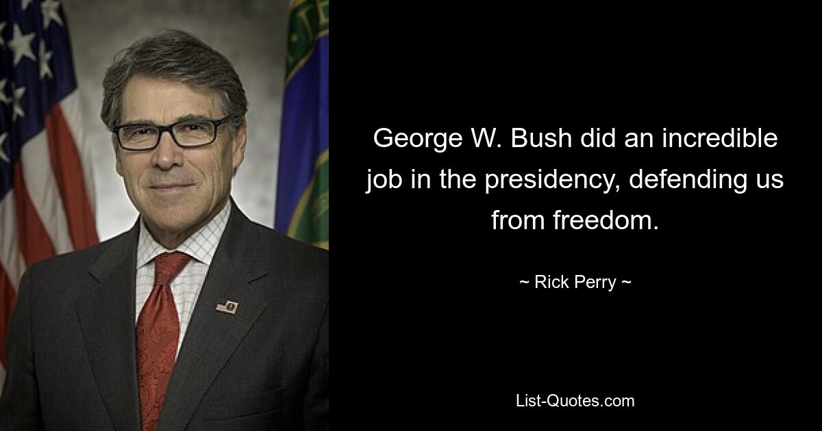 George W. Bush did an incredible job in the presidency, defending us from freedom. — © Rick Perry