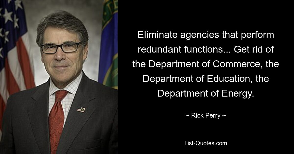 Eliminate agencies that perform redundant functions... Get rid of the Department of Commerce, the Department of Education, the Department of Energy. — © Rick Perry