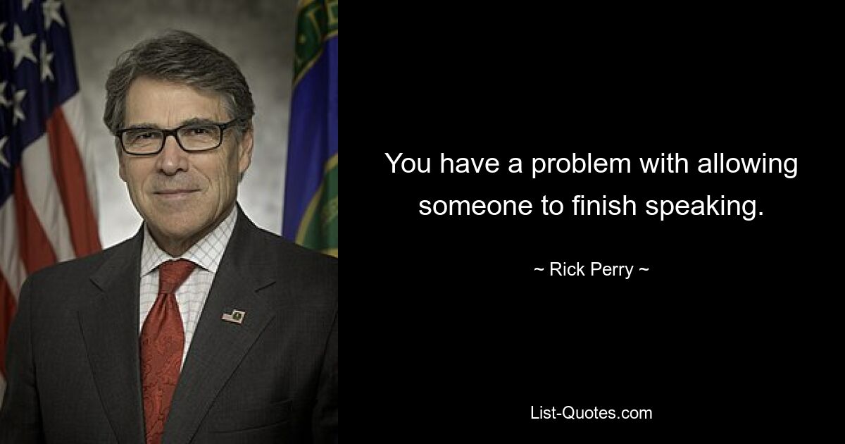 You have a problem with allowing someone to finish speaking. — © Rick Perry