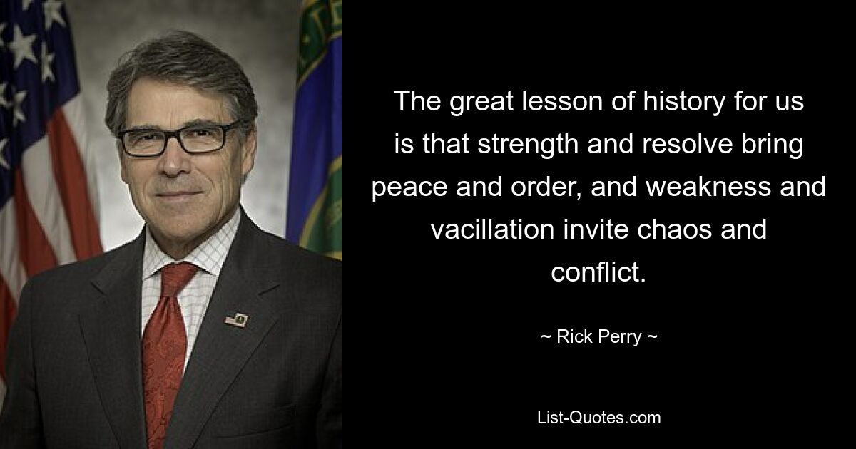 The great lesson of history for us is that strength and resolve bring peace and order, and weakness and vacillation invite chaos and conflict. — © Rick Perry