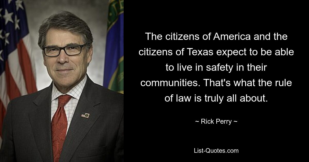 The citizens of America and the citizens of Texas expect to be able to live in safety in their communities. That's what the rule of law is truly all about. — © Rick Perry