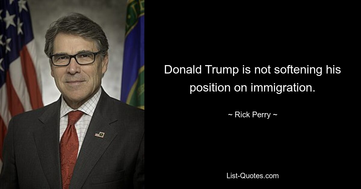 Donald Trump is not softening his position on immigration. — © Rick Perry