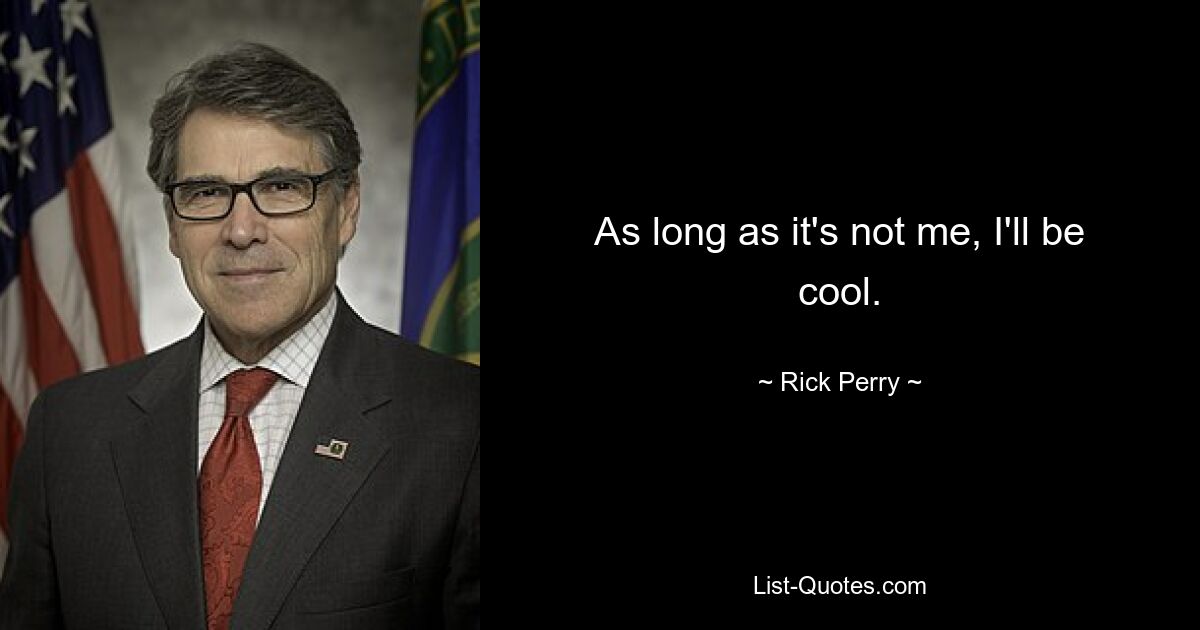 As long as it's not me, I'll be cool. — © Rick Perry